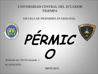 UNIVERSIDAD CENTRAL DEL ECUADOR FIGEMPA ESCUELA DE INGENIERÍA EN GEOLOGÍA PÉRMICO Realizado por: David Luzcando  v.  MAYO 2010 4to GEOLOGÍA 