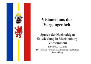 Visionen aus der 
Vergangenheit 
Spuren der Nachhaltigen 
Entwicklung in Mecklenburg- 
Vorpommern 
Schwerin, 27.02.2013 
Dr. Thorsten Permien, Akademie für Nachhaltige 
Entwicklung 
 