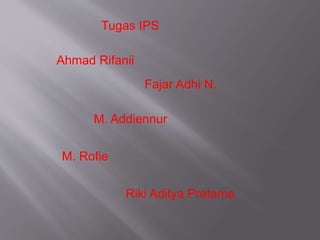 Tugas IPS
Ahmad Rifanii
Fajar Adhi N.
M. Addiennur
M. Rofie
Riki Aditya Pratama
 