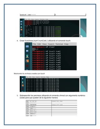 4. Crear 9 archivos (num1,num2,etc.) utilizando el comando touch.
Mostrando los archivos creados con touch
5. Sobreescribir los permisos utilizando el comando chmod con argumento numérico
(octal) para que queden de la siguiente manera:
 