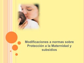 Modificaciones a normas sobre
 Protección a la Maternidad y
          subsidios
 
