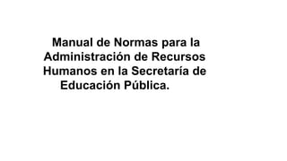 Manual de Normas para la
Administración de Recursos
Humanos en la Secretaría de
Educación Pública.
 