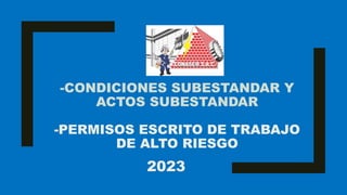 -CONDICIONES SUBESTANDAR Y
ACTOS SUBESTANDAR
-PERMISOS ESCRITO DE TRABAJO
DE ALTO RIESGO
2023
 