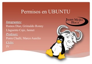 Permisos en UBUNTU
Integrantes:
Ramos Díaz, Grimaldo Ronny
Llaguento Cajo, Jannet
Profesor:
Porro Chulli, Marco Aurelio
Ciclo:
IV
 