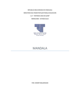 REPUBLICA BOLIVARIANA DE VENEZUELA
MINISTERIO DEL PODER POPULAR PARALA EDUCACION
I.U.T. “ANTONIO JOSE DE SUCRE”
MARACAIBO - ESTADO ZULIA
MANDALA
POR: HENRRY MALDONADO
 