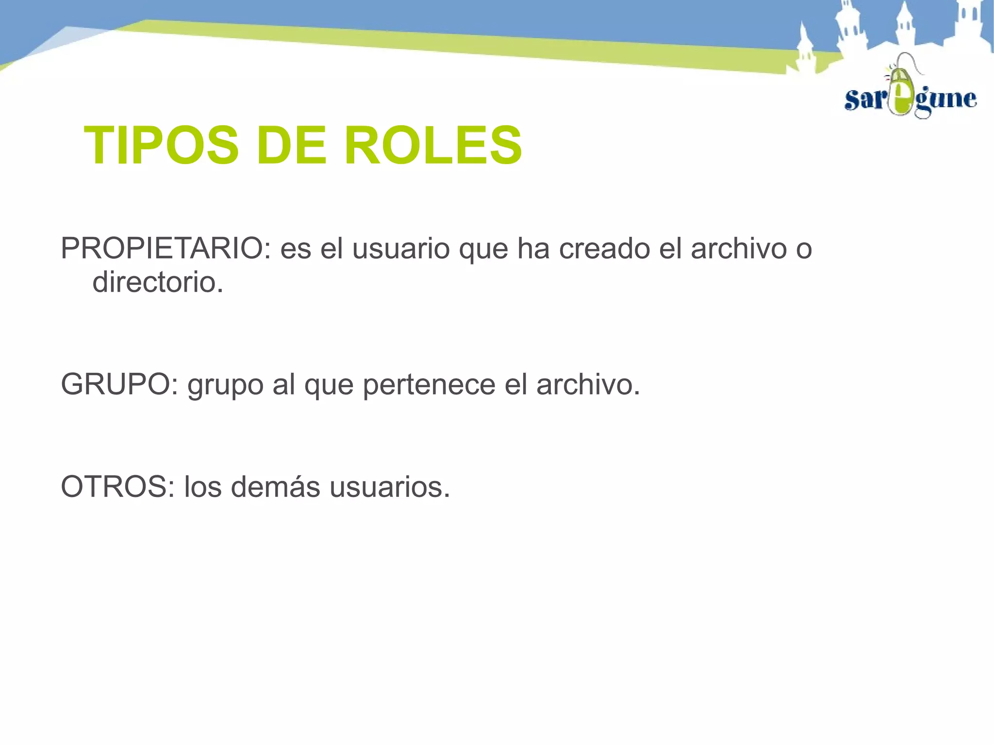 TIPOS DE ROLES
PROPIETARIO: es el usuario que ha creado el archivo o
directorio.
GRUPO: grupo al que pertenece el archivo.
OTROS: los demás usuarios.