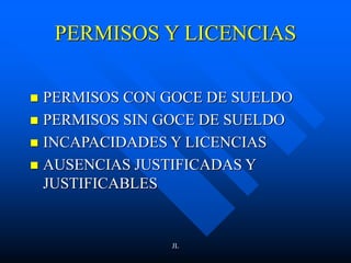 JL
PERMISOS Y LICENCIAS
 PERMISOS CON GOCE DE SUELDO
 PERMISOS SIN GOCE DE SUELDO
 INCAPACIDADES Y LICENCIAS
 AUSENCIAS JUSTIFICADAS Y
JUSTIFICABLES
 
