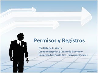 Permisos y Registros
Por: Roberto C. Irizarry
Centro de Negocios y Desarrollo Económico
Universidad de Puerto Rico – Mayaguez Campus
 