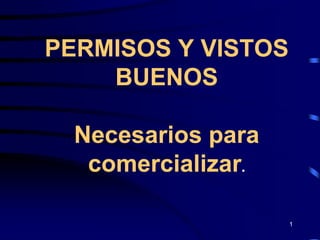 PERMISOS Y VISTOS
    BUENOS

  Necesarios para
   comercializar.

                    1
 