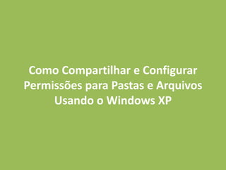 Como Compartilhar e Configurar
Permissões para Pastas e Arquivos
Usando o Windows XP
 