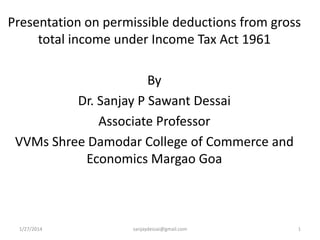 Presentation on permissible deductions from gross
total income under Income Tax Act 1961
By
Dr. Sanjay P Sawant Dessai
Associate Professor
VVMs Shree Damodar College of Commerce and
Economics Margao Goa

1/27/2014

sanjaydessai@gmail.com

1

 
