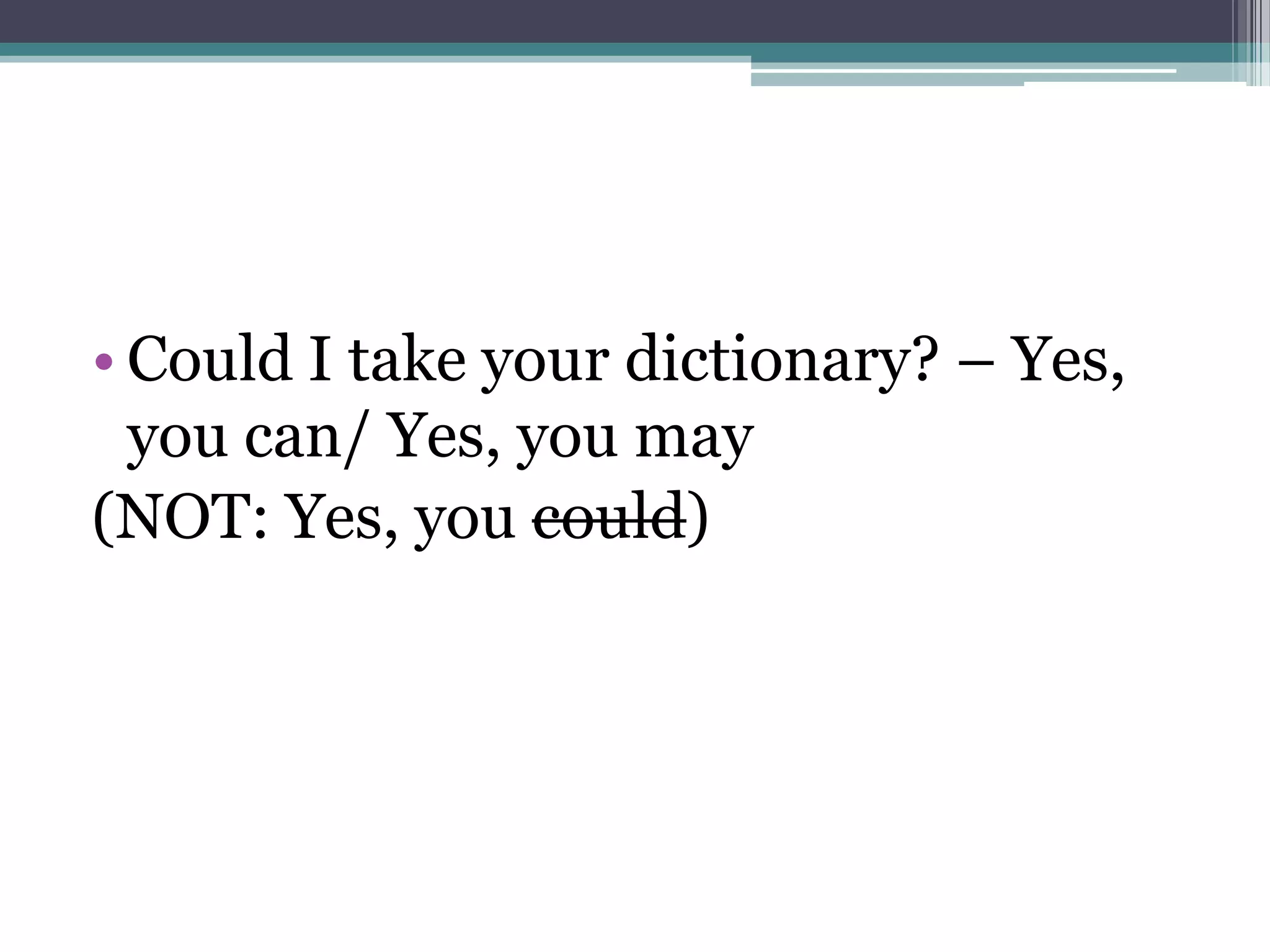 • Could I take your dictionary? – Yes,
  you can/ Yes, you may
(NOT: Yes, you could)
 