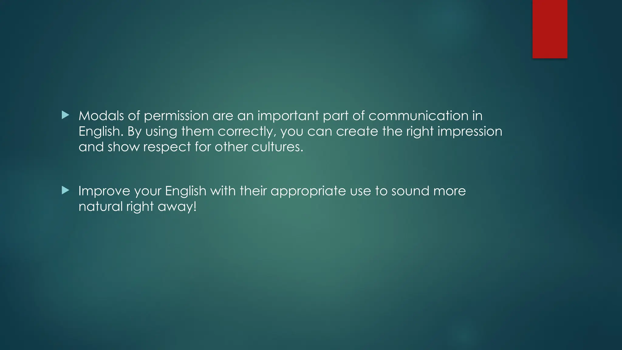  Modals of permission are an important part of communication in
English. By using them correctly, you can create the right impression
and show respect for other cultures.
 Improve your English with their appropriate use to sound more
natural right away!
 