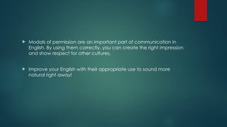  Modals of permission are an important part of communication in
English. By using them correctly, you can create the right impression
and show respect for other cultures.
 Improve your English with their appropriate use to sound more
natural right away!
 