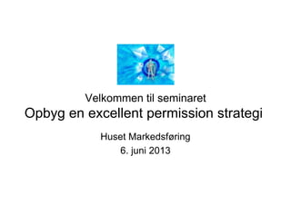 Velkommen til seminaret
Opbyg en excellent permission strategi
Huset Markedsføring
6. juni 2013
 