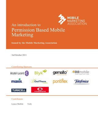 An introduction to
Permission Based Mobile
Marketing
Issued by the Mobile Marketing Association




3rd October 2011




Contributing Sponsors




Contributors

Lenco Mobile       Velti
 