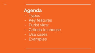Agenda
- Types
- Key features
- Purist view
- Criteria to choose
- Use cases
- Examples
 
