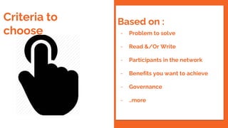 Criteria to
choose
Based on :
- Problem to solve
- Read &/Or Write
- Participants in the network
- Benefits you want to achieve
- Governance
- ..more
 