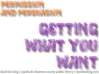 Permission
and Persuasion

                  Getting
                 What you
                    Want
david lee king | topeka & shawnee county public library | davidleeking.com
 