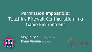Permission Impossible:
Teaching Firewall Configuration in a
Game Environment
Sibylle Sehl @s_ibylle
Kami Vaniea @kaniea
 