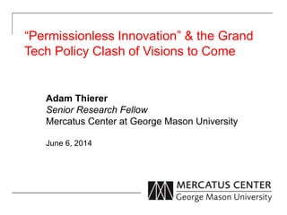 “Permissionless Innovation” & the Grand
Tech Policy Clash of Visions to Come
Adam Thierer
Senior Research Fellow
Mercatus Center at George Mason University
June 6, 2014
 