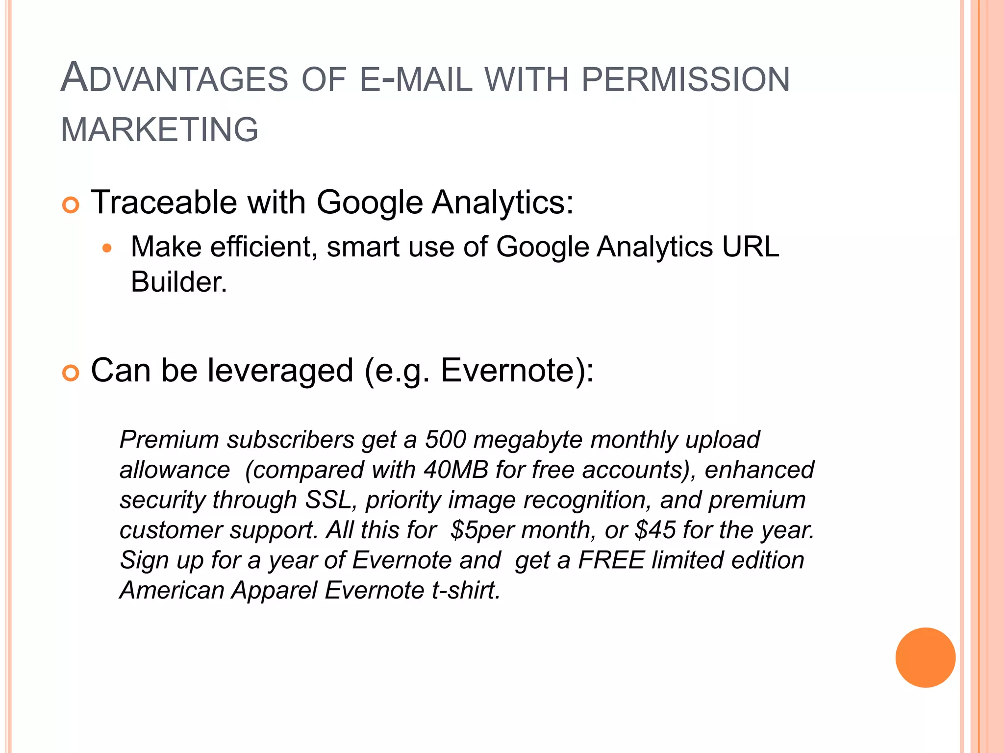 Advantages of e-mail with permission marketingCost + marginal cost + frequency cost = very, very lowIf permission is granted:Anticipated, personal, and relevantToday = e-mail, Tomorrow = ME-mail