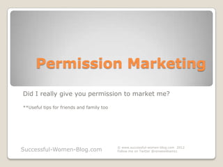 Permission Marketing
Did I really give you permission to market me?

**Useful tips for friends and family too




                                           © www.successful-women-blog.com 2012
Successful-Women-Blog.com                  Follow me on Twitter @reneewilliams1
 
