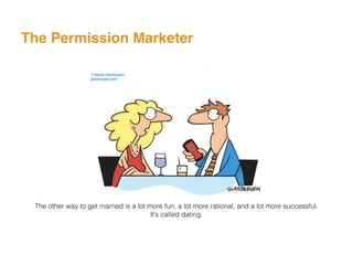 The Permission Marketer
The other way to get married is a lot more fun, a lot more rational, and a lot more successful.
It’s called dating.
 
