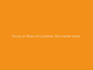 Focus on Share of Customer, Not market share.
 