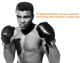 By applying frequency to the poor opponent’s
head, Ali was able to bring his message home.
 