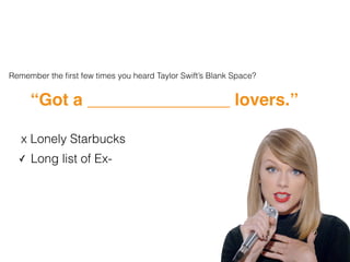 Remember the ﬁrst few times you heard Taylor Swift’s Blank Space?
“Got a _______________ lovers.”
✓ Long list of Ex-
x Lonely Starbucks
 