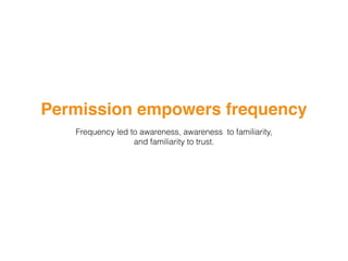 Permission empowers frequency
Frequency led to awareness, awareness to familiarity,
and familiarity to trust.
 