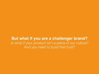 But what if you are a challenger brand?
or what if your product isn’t a piece of our culture?
And you need to build that trust?
 