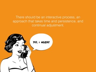 There should be an interactive process, an
approach that takes time and persistence, and
continual adjustment.
 