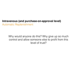 Automatic Replenishment
Intravenous (and purchase-on-approval level)
Why would anyone do this? Why give up so much
control and allow someone else to proﬁt from this
level of trust?
 