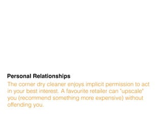 Personal Relationships
The corner dry cleaner enjoys implicit permission to act
in your best interest. A favourite retailer can "upscale"
you (recommend something more expensive) without
offending you.
 