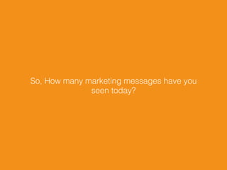So, How many marketing messages have you
seen today?
 