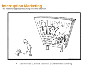 Interruption Marketing
• Also known as Outbound, Traditional, or Old-fashioned Marketing.
The traditional approach to getting consumer attention.
 