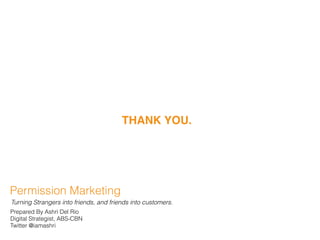 THANK YOU.
Permission Marketing
Turning Strangers into friends, and friends into customers.
Prepared By Ashri Del Rio
Digital Strategist, ABS-CBN
Twitter @iamashri
 