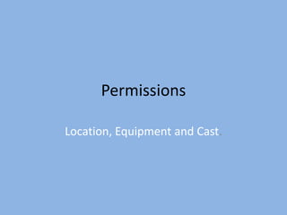 Permissions Location, Equipment and Cast. 