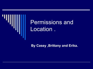 Permissions and Location . By Casey ,Brittany and Erika.  