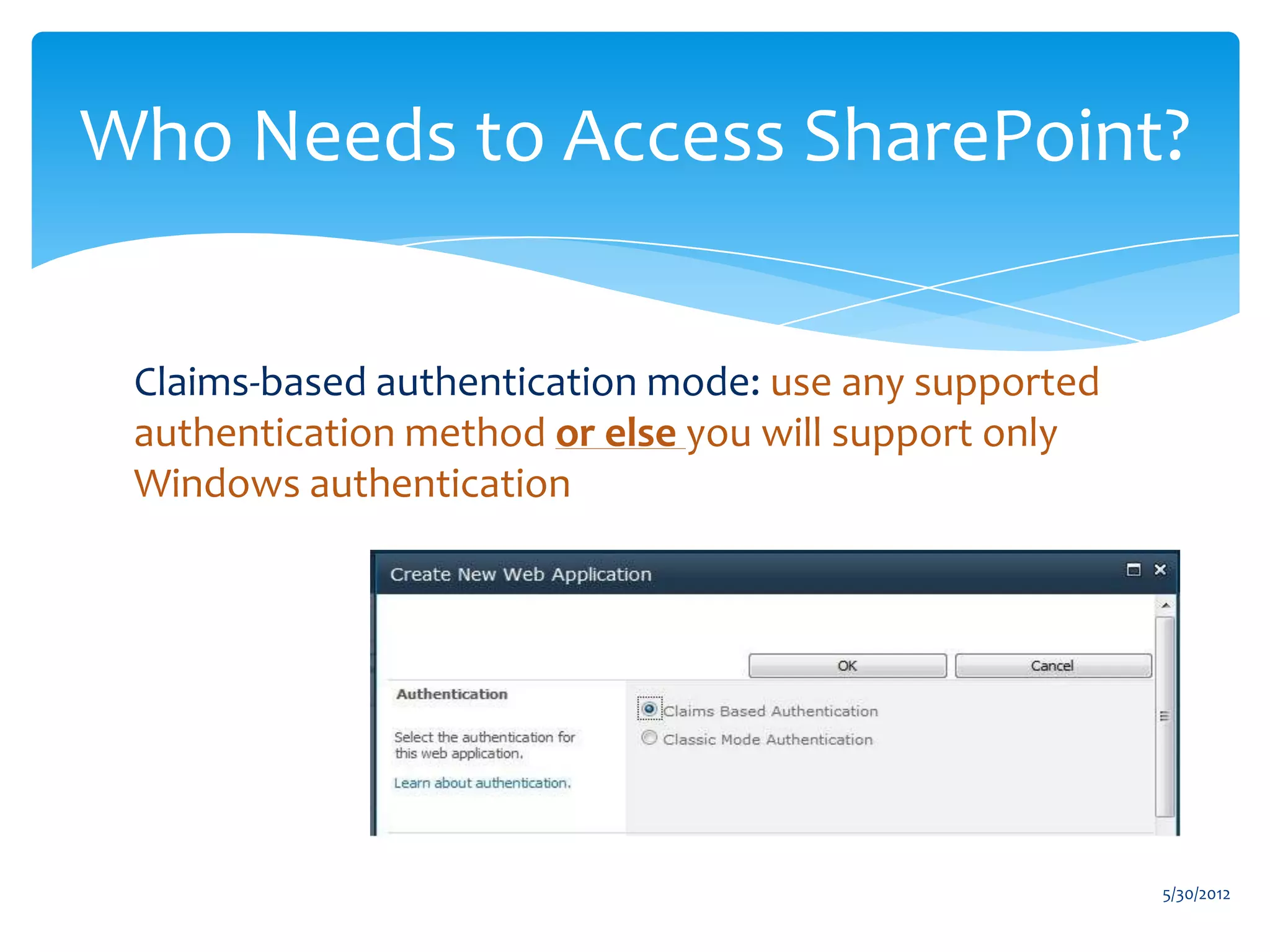 Who Needs to Access SharePoint?


 Claims-based authentication mode: use any supported
 authentication method or else you will support only
 Windows authentication




                                                       5/30/2012
 