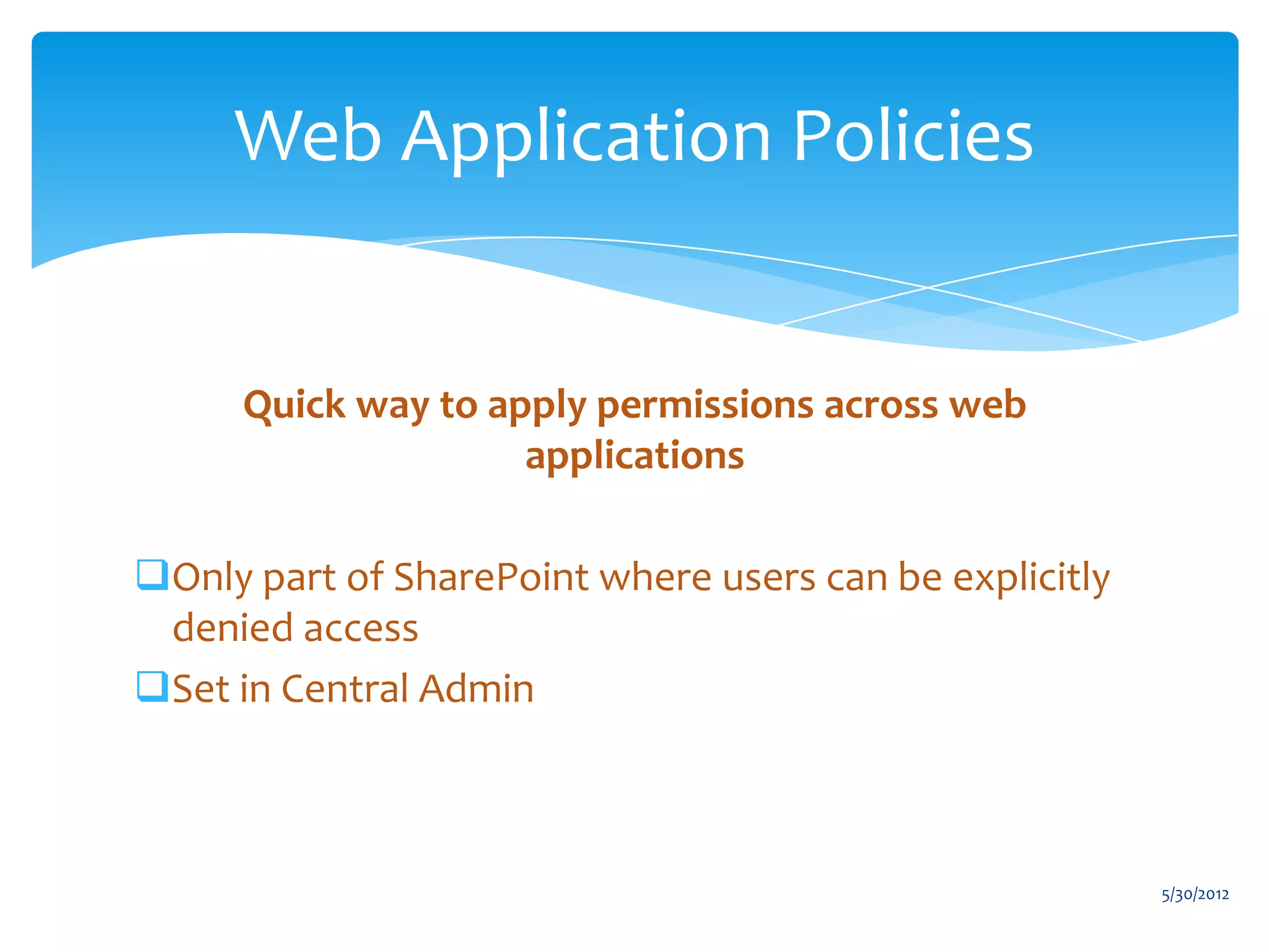 Web Application Policies


      Quick way to apply permissions across web
                     applications

Only part of SharePoint where users can be explicitly
 denied access
Set in Central Admin



                                                         5/30/2012
 