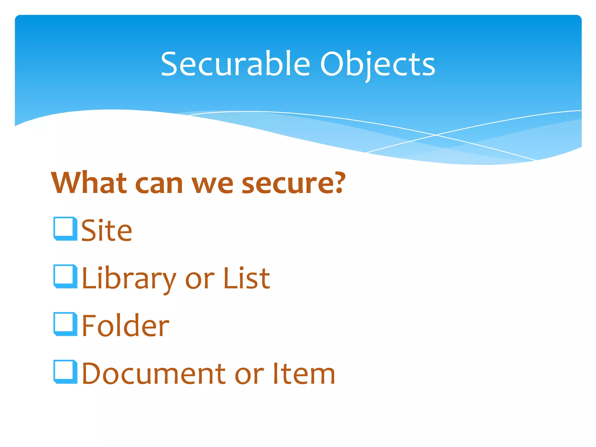 Securable Objects


What can we secure?
Site
Library or List
Folder
Document or Item
 