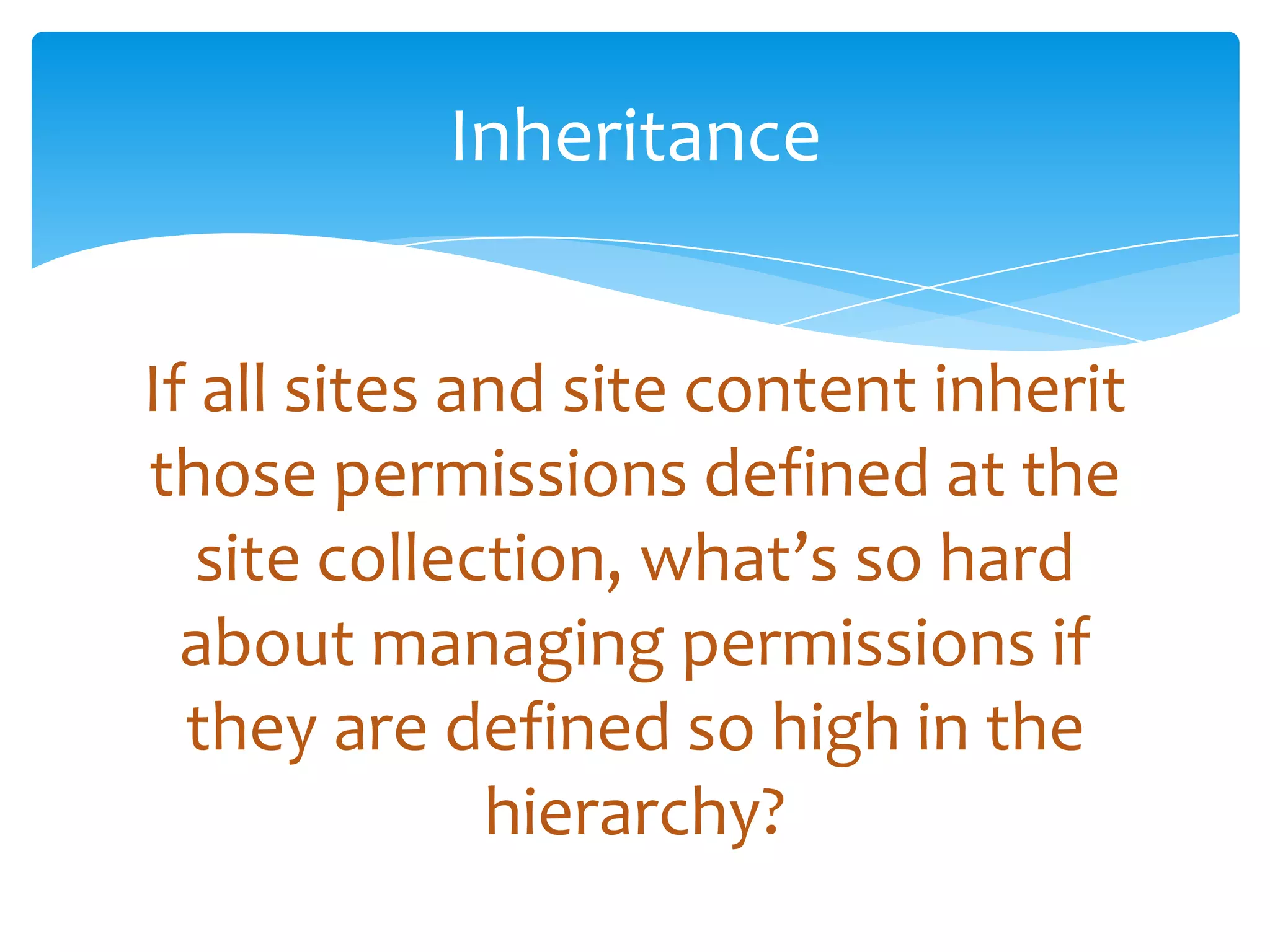 Inheritance


If all sites and site content inherit
those permissions defined at the
   site collection, what’s so hard
  about managing permissions if
  they are defined so high in the
              hierarchy?
 
