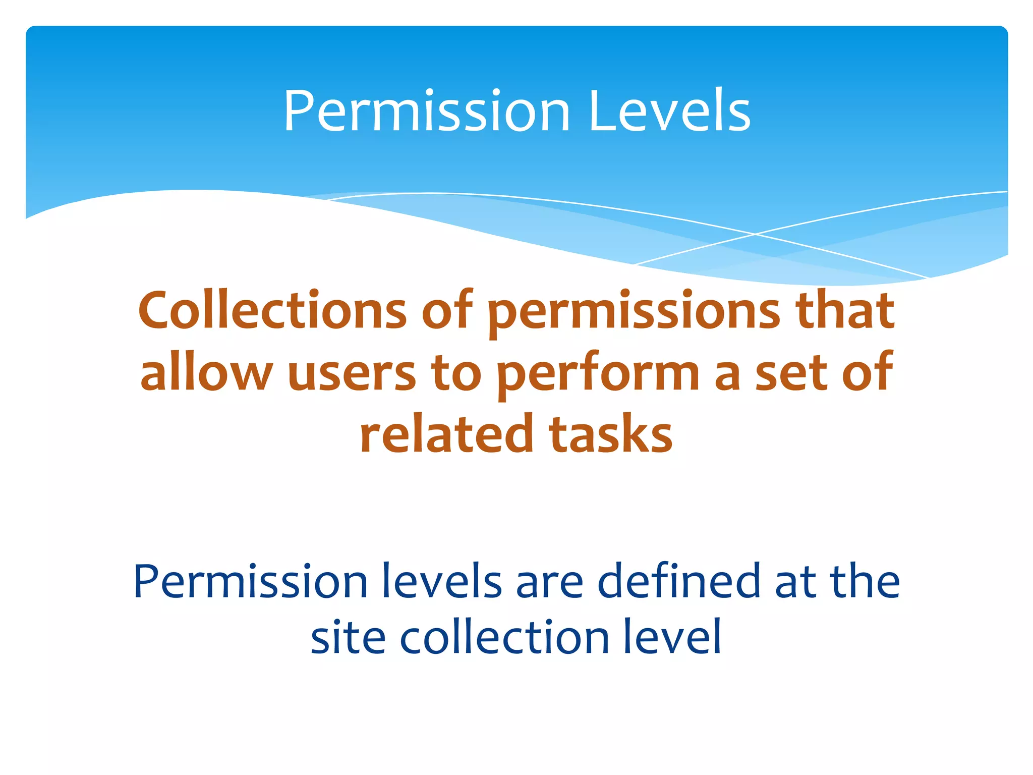 Permission Levels


Collections of permissions that
allow users to perform a set of
         related tasks

Permission levels are defined at the
        site collection level
 