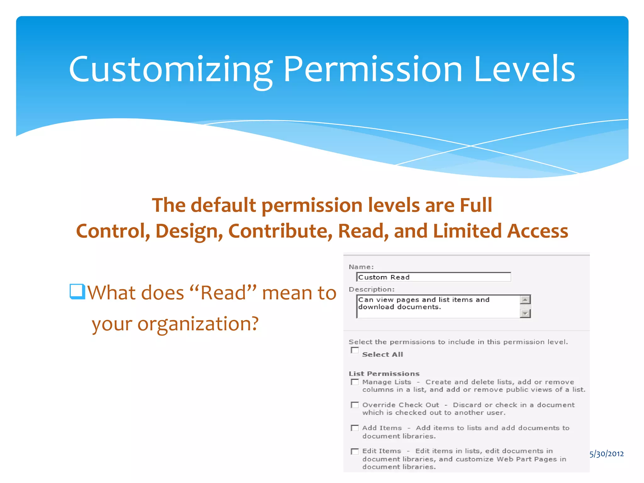 Customizing Permission Levels


        The default permission levels are Full
Control, Design, Contribute, Read, and Limited Access

What does “Read” mean to
 your organization?




                                                        5/30/2012
 