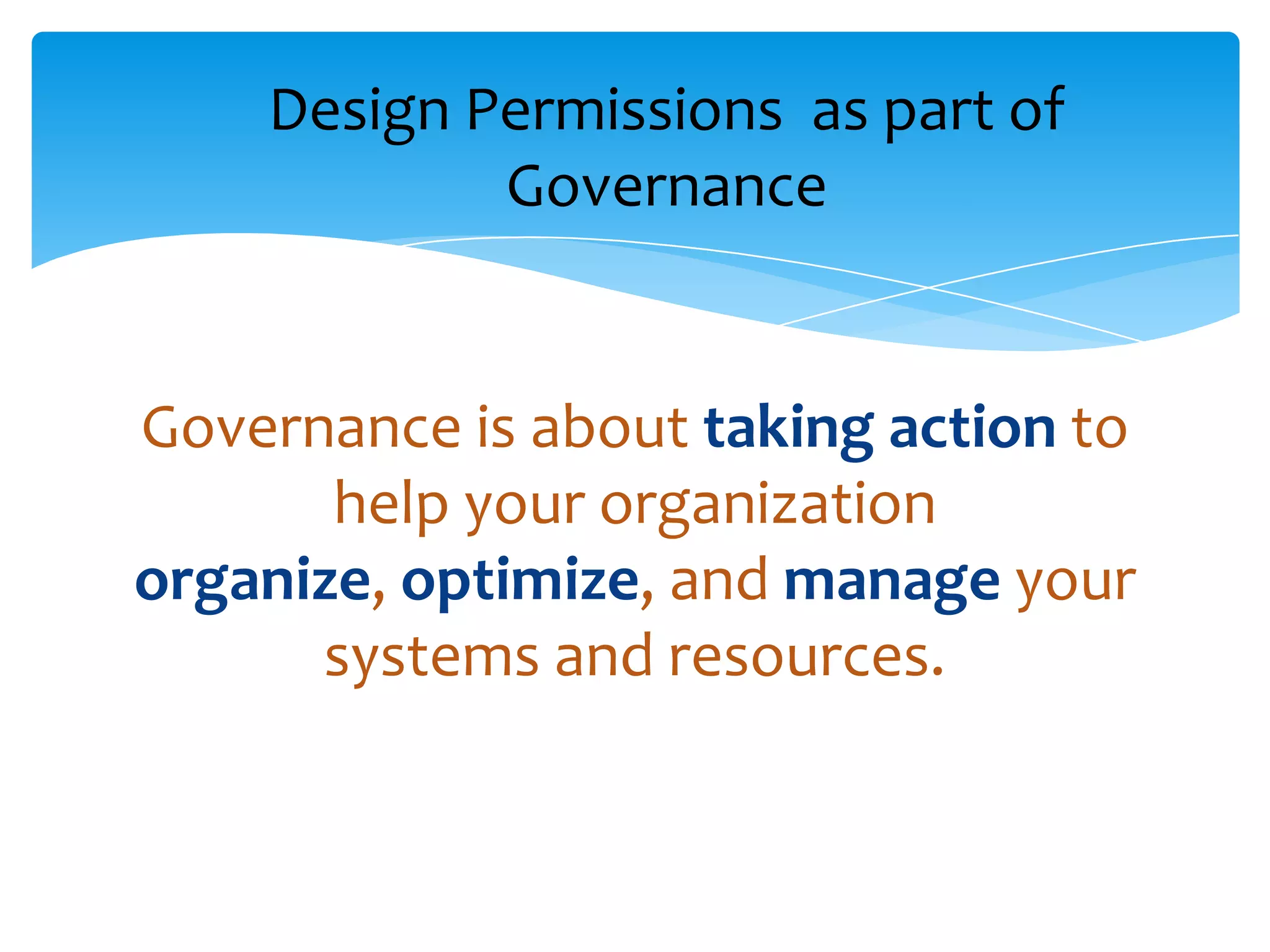 Design Permissions as part of
            Governance


Governance is about taking action to
       help your organization
organize, optimize, and manage your
      systems and resources.
 