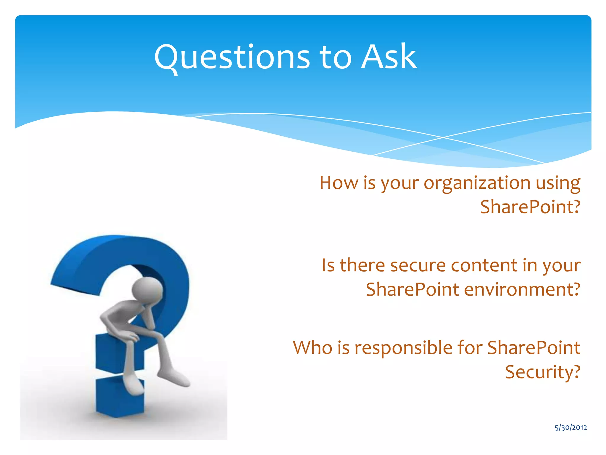 Questions to Ask


           How is your organization using
                             SharePoint?

           Is there secure content in your
                 SharePoint environment?

        Who is responsible for SharePoint
                                 Security?

                                      5/30/2012
 