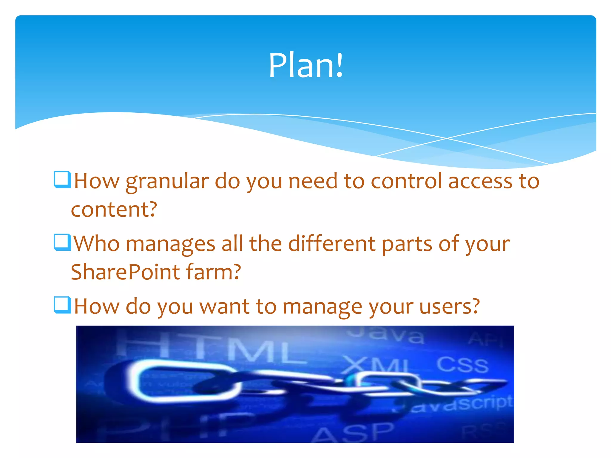 Plan!

How granular do you need to control access to
 content?
Who manages all the different parts of your
 SharePoint farm?
How do you want to manage your users?
 